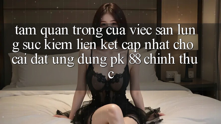Tầm Quan Trọng Của Việc Săn lùng sục Kiếm “Liên kết Cập Nhật Cho Cài đặt Ứng Dụng PK 88” Chính Thức Tầm Quan Trọng Của Việc Săn lùng sục Kiếm “Liên kết Cập Nhật Cho Cài đặt Ứng Dụng PK 88” Chính Thức