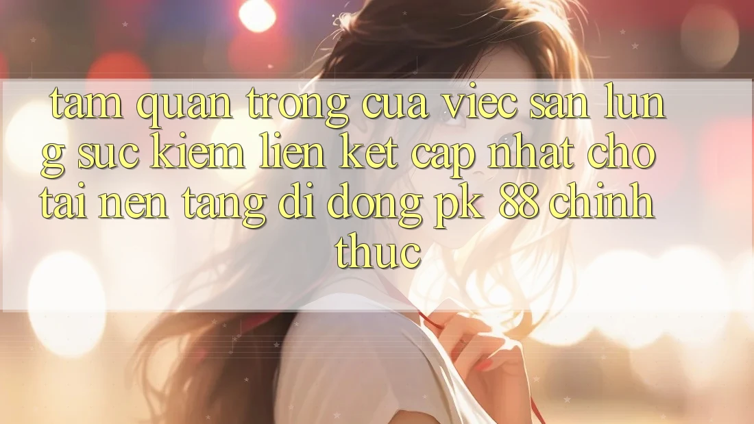 Tầm Quan Trọng Của Việc Săn lùng sục Kiếm “Liên kết Cập Nhật Cho Tải Nền tảng di động PK 88” Chính Thức Tầm Quan Trọng Của Việc Săn lùng sục Kiếm “Liên kết Cập Nhật Cho Tải Nền tảng di động PK 88” Chính Thức