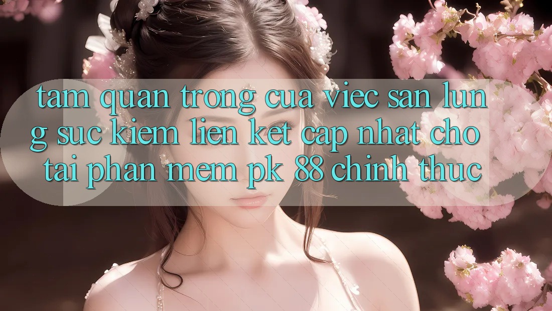 Tầm Quan Trọng Của Việc Săn lùng sục Kiếm “Liên kết Cập Nhật Cho Tải Phần mềm PK 88” Chính Thức Tầm Quan Trọng Của Việc Săn lùng sục Kiếm “Liên kết Cập Nhật Cho Tải Phần mềm PK 88” Chính Thức