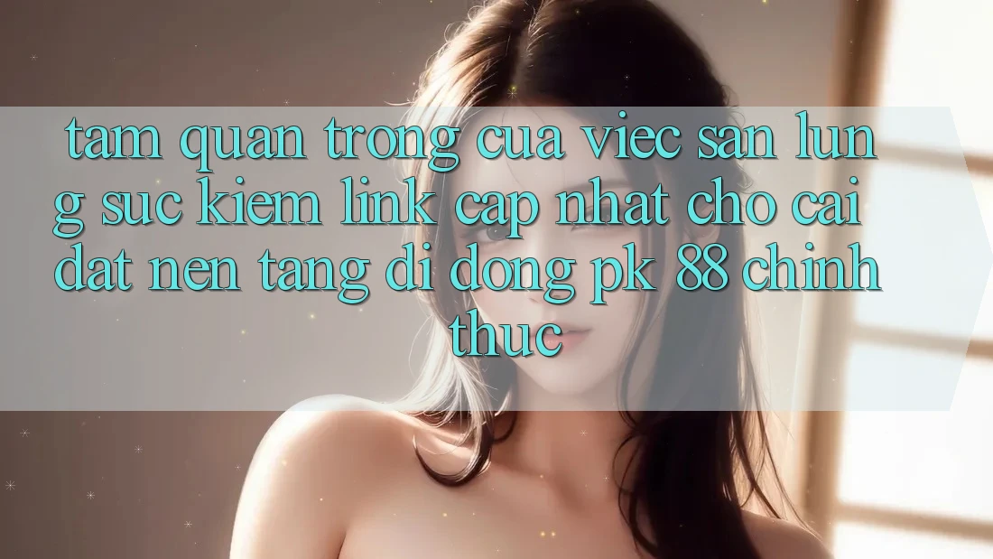 Tầm Quan Trọng Của Việc Săn lùng sục Kiếm “Link Cập Nhật Cho Cài đặt Nền tảng di động PK 88” Chính Thức Tầm Quan Trọng Của Việc Săn lùng sục Kiếm “Link Cập Nhật Cho Cài đặt Nền tảng di động PK 88” Chính Thức