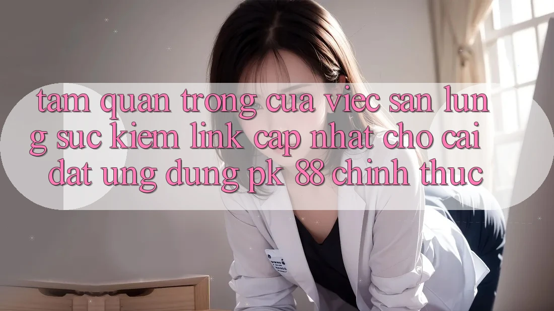 Tầm Quan Trọng Của Việc Săn lùng sục Kiếm “Link Cập Nhật Cho Cài đặt Ứng Dụng PK 88” Chính Thức Tầm Quan Trọng Của Việc Săn lùng sục Kiếm “Link Cập Nhật Cho Cài đặt Ứng Dụng PK 88” Chính Thức