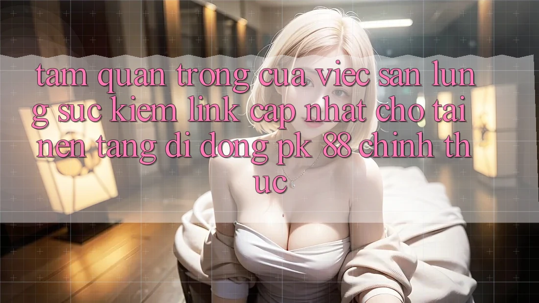 Tầm Quan Trọng Của Việc Săn lùng sục kiếm “Link Cập Nhật Cho Tải Nền tảng di động PK 88” Chính Thức Tầm Quan Trọng Của Việc Săn lùng sục kiếm “Link Cập Nhật Cho Tải Nền tảng di động PK 88” Chính Thức