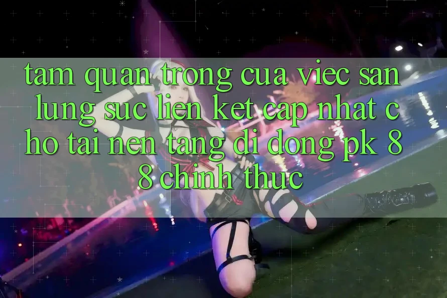 Tầm Quan Trọng Của Việc Săn lùng sục “Liên kết Cập Nhật Cho Tải Nền tảng di động PK 88” Chính Thức Tầm Quan Trọng Của Việc Săn lùng sục “Liên kết Cập Nhật Cho Tải Nền tảng di động PK 88” Chính Thức
