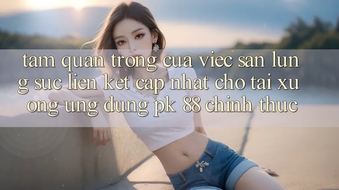 Tầm Quan Trọng Của Việc Săn lùng sục “Liên kết Cập Nhật Cho Tải xuống Ứng Dụng PK 88” Chính Thức Tầm Quan Trọng Của Việc Săn lùng sục “Liên kết Cập Nhật Cho Tải xuống Ứng Dụng PK 88” Chính Thức