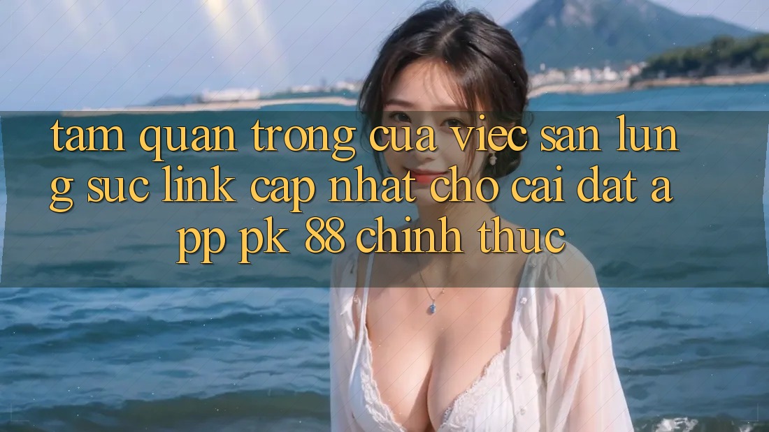 Tầm Quan Trọng Của Việc Săn lùng sục “Link Cập Nhật Cho Cài đặt App PK 88” Chính Thức Tầm Quan Trọng Của Việc Săn lùng sục “Link Cập Nhật Cho Cài đặt App PK 88” Chính Thức