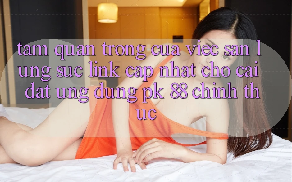 Tầm Quan Trọng Của Việc Săn lùng sục “Link Cập Nhật Cho Cài đặt Ứng Dụng PK 88” Chính Thức Tầm Quan Trọng Của Việc Săn lùng sục “Link Cập Nhật Cho Cài đặt Ứng Dụng PK 88” Chính Thức