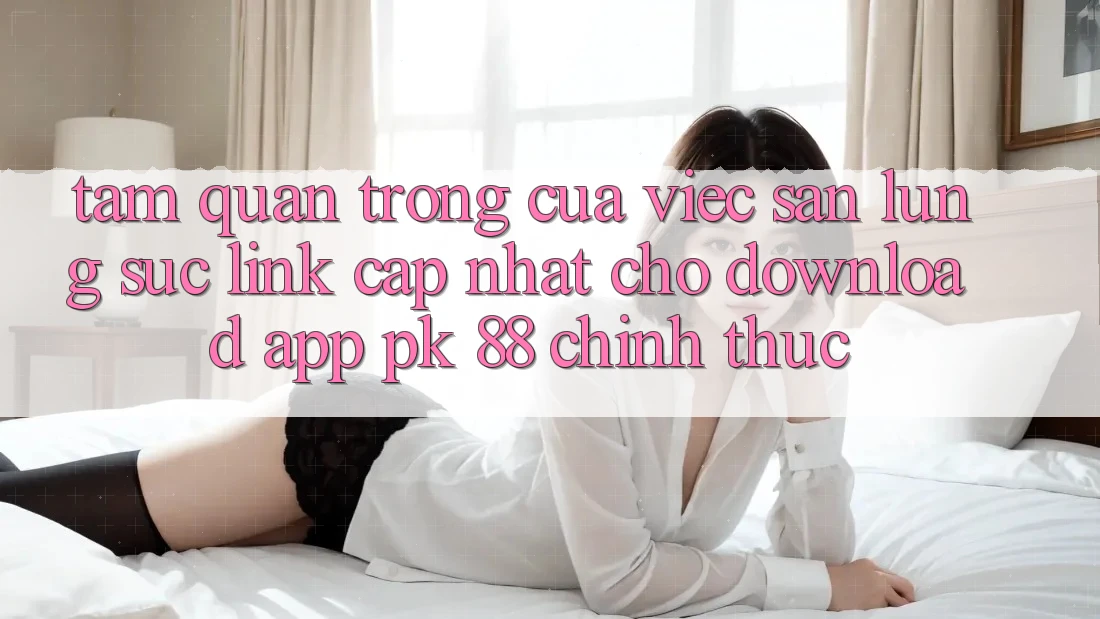 Tầm Quan Trọng Của Việc Săn lùng sục “Link Cập Nhật Cho Download App PK 88” Chính Thức Tầm Quan Trọng Của Việc Săn lùng sục “Link Cập Nhật Cho Download App PK 88” Chính Thức