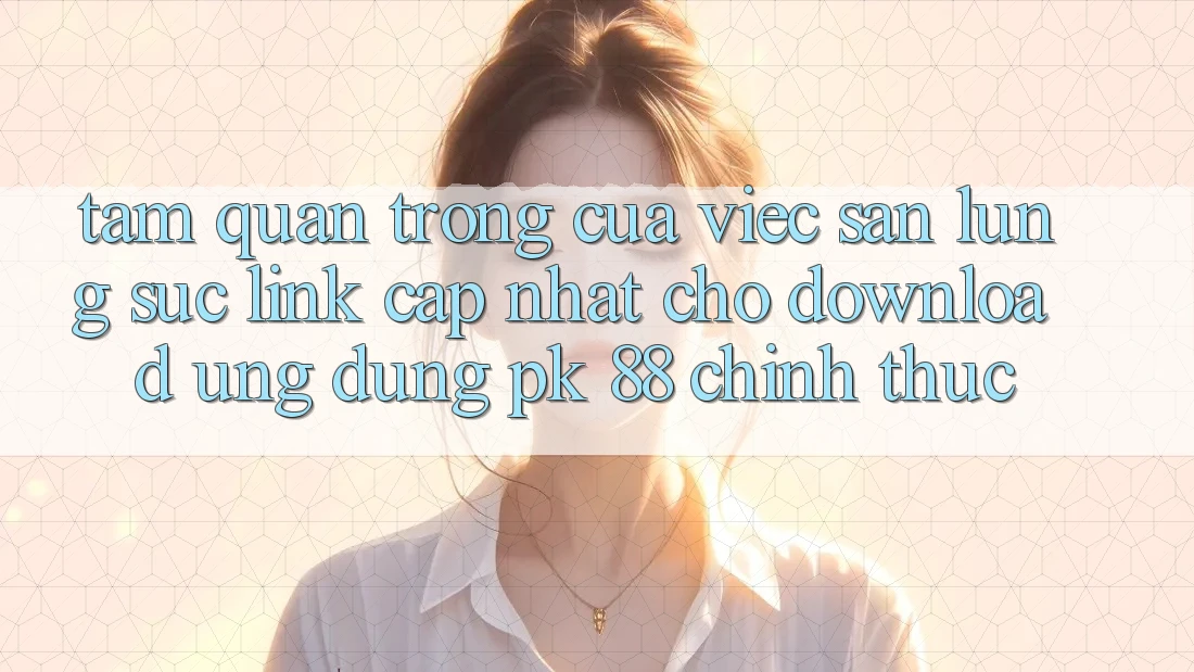 Tầm Quan Trọng Của Việc Săn lùng sục “Link Cập Nhật Cho Download Ứng Dụng PK 88” Chính Thức Tầm Quan Trọng Của Việc Săn lùng sục “Link Cập Nhật Cho Download Ứng Dụng PK 88” Chính Thức
