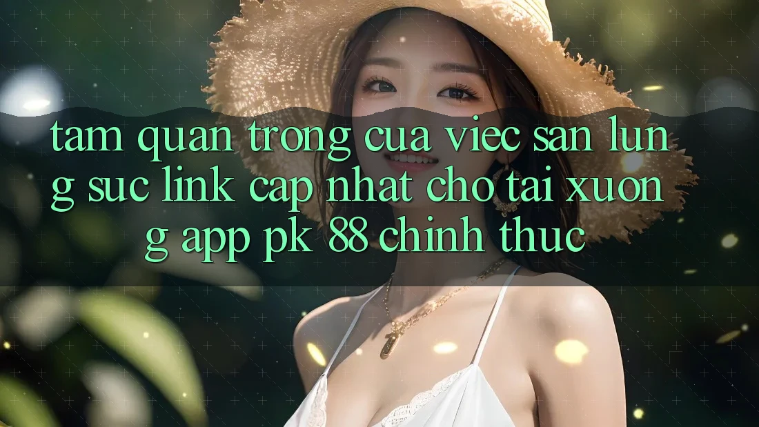 Tầm Quan Trọng Của Việc Săn lùng sục “Link Cập Nhật Cho Tải xuống App PK 88” Chính Thức