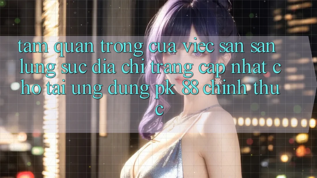 Tầm Quan Trọng Của Việc Săn săn lùng sục “Địa chỉ trang Cập Nhật Cho Tải Ứng dụng PK 88” Chính Thức Tầm Quan Trọng Của Việc Săn săn lùng sục “Địa chỉ trang Cập Nhật Cho Tải Ứng dụng PK 88” Chính Thức