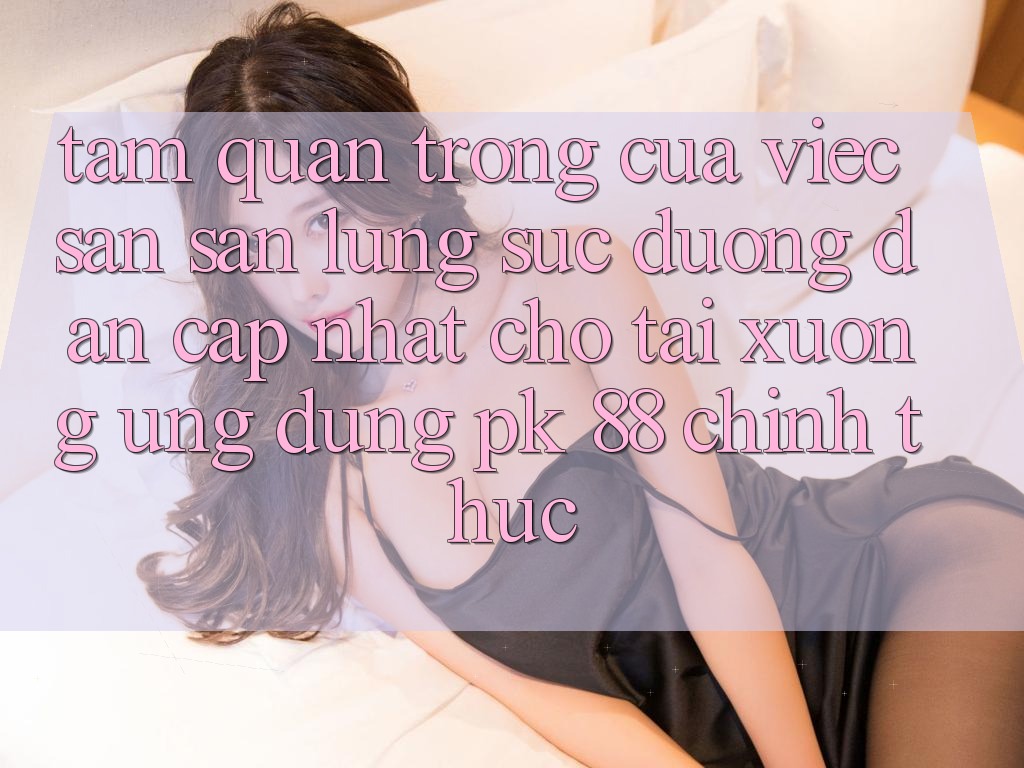 Tầm Quan Trọng Của Việc Săn săn lùng sục “Đường dẫn Cập Nhật Cho Tải xuống Ứng Dụng PK 88” Chính Thức Tầm Quan Trọng Của Việc Săn săn lùng sục “Đường dẫn Cập Nhật Cho Tải xuống Ứng Dụng PK 88” Chính Thức
