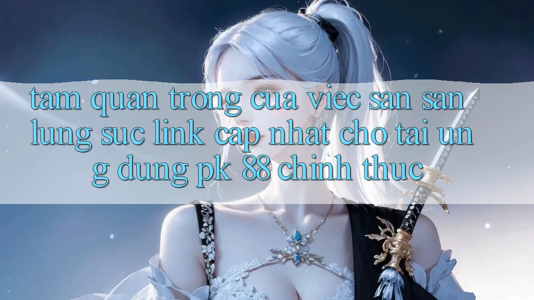 Tầm Quan Trọng Của Việc Săn săn lùng sục “Link Cập Nhật Cho Tải Ứng Dụng PK 88” Chính Thức Tầm Quan Trọng Của Việc Săn săn lùng sục “Link Cập Nhật Cho Tải Ứng Dụng PK 88” Chính Thức
