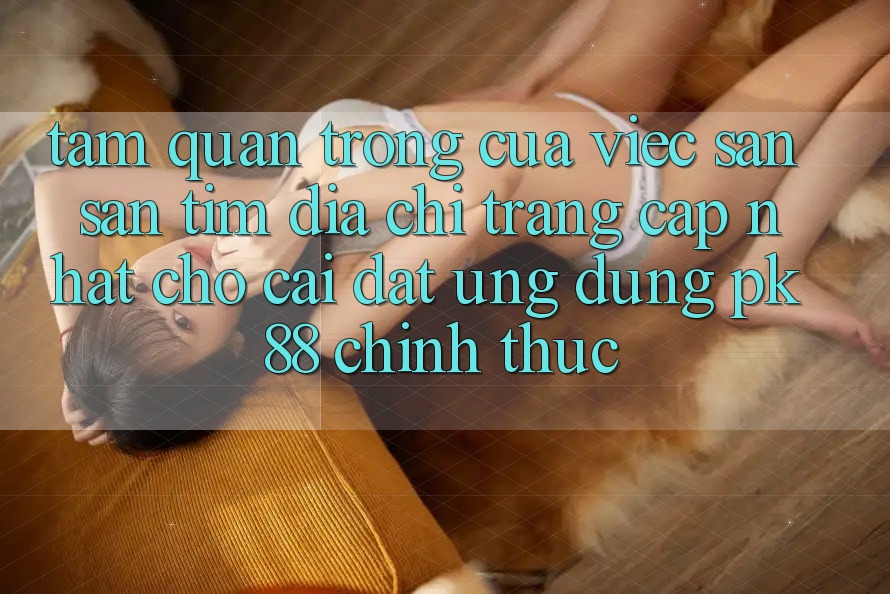 Tầm Quan Trọng Của Việc Săn săn tìm “Địa chỉ trang Cập Nhật Cho Cài đặt Ứng dụng PK 88” Chính Thức Tầm Quan Trọng Của Việc Săn săn tìm “Địa chỉ trang Cập Nhật Cho Cài đặt Ứng dụng PK 88” Chính Thức