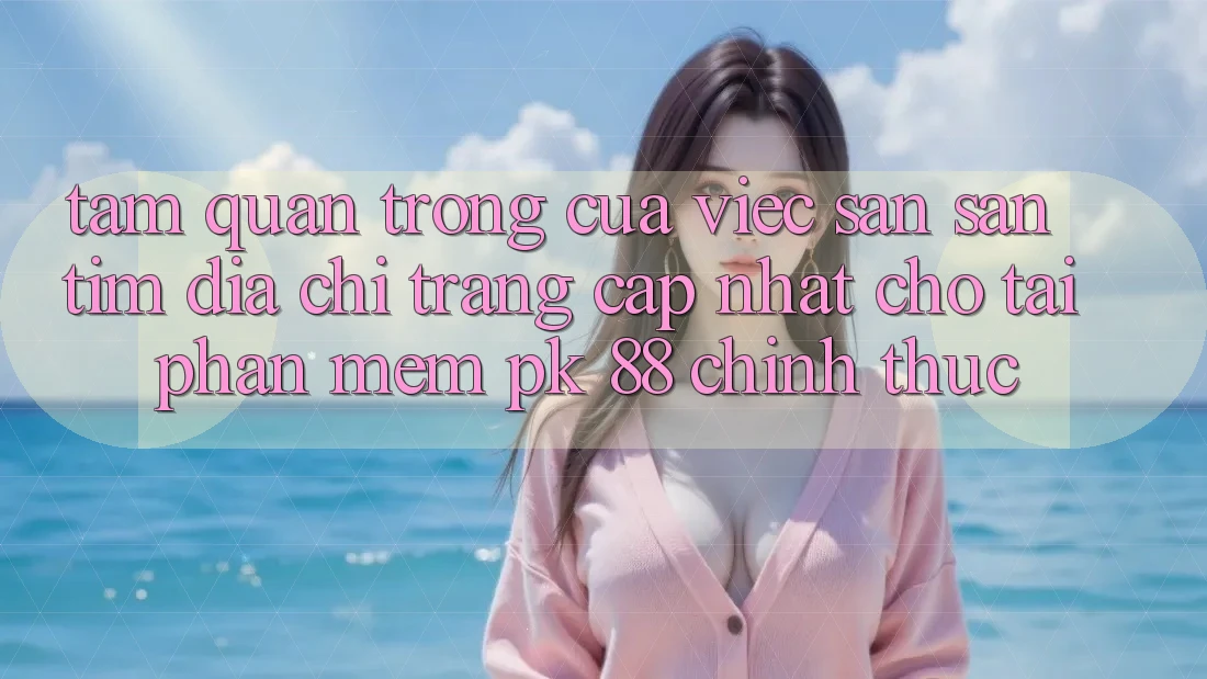 Tầm Quan Trọng Của Việc Săn săn tìm “Địa chỉ trang Cập Nhật Cho Tải Phần mềm PK 88” Chính Thức Tầm Quan Trọng Của Việc Săn săn tìm “Địa chỉ trang Cập Nhật Cho Tải Phần mềm PK 88” Chính Thức