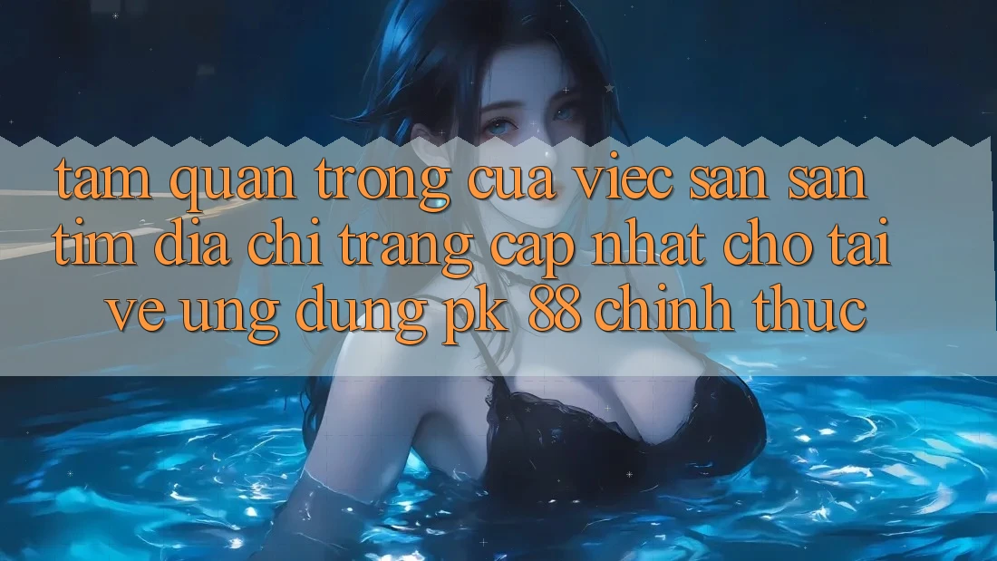 Tầm Quan Trọng Của Việc Săn săn tìm “Địa chỉ trang Cập Nhật Cho Tải về Ứng Dụng PK 88” Chính Thức Tầm Quan Trọng Của Việc Săn săn tìm “Địa chỉ trang Cập Nhật Cho Tải về Ứng Dụng PK 88” Chính Thức