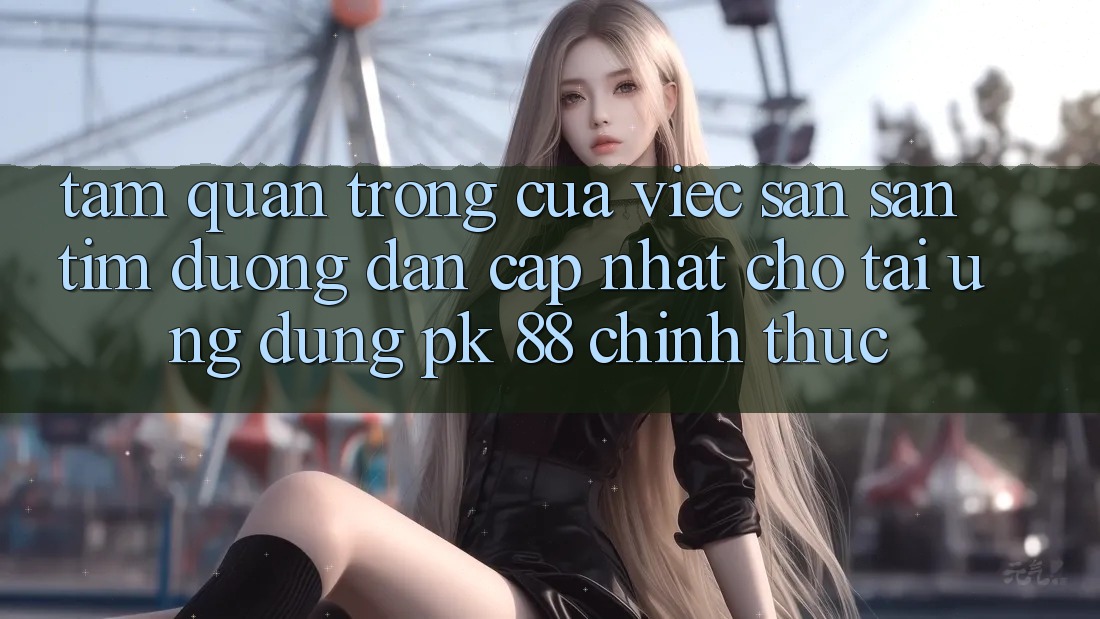 Tầm Quan Trọng Của Việc Săn săn tìm “Đường dẫn Cập Nhật Cho Tải Ứng Dụng PK 88” Chính Thức Tầm Quan Trọng Của Việc Săn săn tìm “Đường dẫn Cập Nhật Cho Tải Ứng Dụng PK 88” Chính Thức