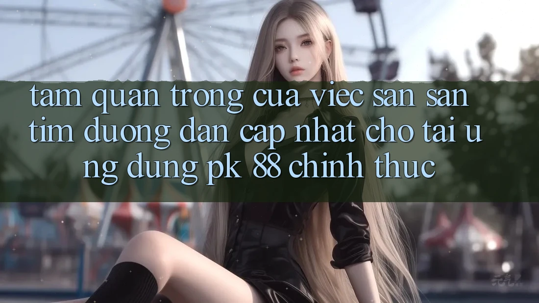 Tầm Quan Trọng Của Việc Săn săn tìm “Đường dẫn Cập Nhật Cho Tải Ứng Dụng PK 88” Chính Thức Tầm Quan Trọng Của Việc Săn săn tìm “Đường dẫn Cập Nhật Cho Tải Ứng Dụng PK 88” Chính Thức