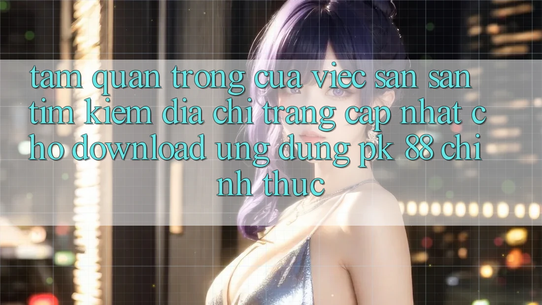 Tầm Quan Trọng Của Việc Săn săn tìm kiếm “Địa chỉ trang Cập Nhật Cho Download Ứng Dụng PK 88” Chính Thức Tầm Quan Trọng Của Việc Săn săn tìm kiếm “Địa chỉ trang Cập Nhật Cho Download Ứng Dụng PK 88” Chính Thức