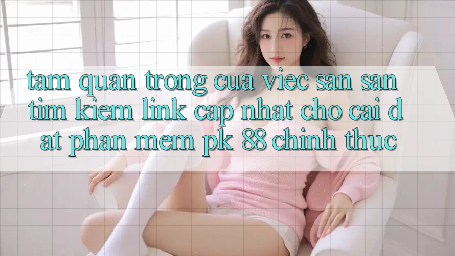 Tầm Quan Trọng Của Việc Săn săn tìm Kiếm “Link Cập Nhật Cho Cài đặt Phần mềm PK 88” Chính Thức Tầm Quan Trọng Của Việc Săn săn tìm Kiếm “Link Cập Nhật Cho Cài đặt Phần mềm PK 88” Chính Thức