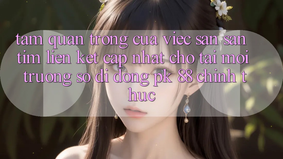 Tầm Quan Trọng Của Việc Săn săn tìm “Liên kết Cập Nhật Cho Tải Môi trường số di động PK 88” Chính Thức Tầm Quan Trọng Của Việc Săn săn tìm “Liên kết Cập Nhật Cho Tải Môi trường số di động PK 88” Chính Thức