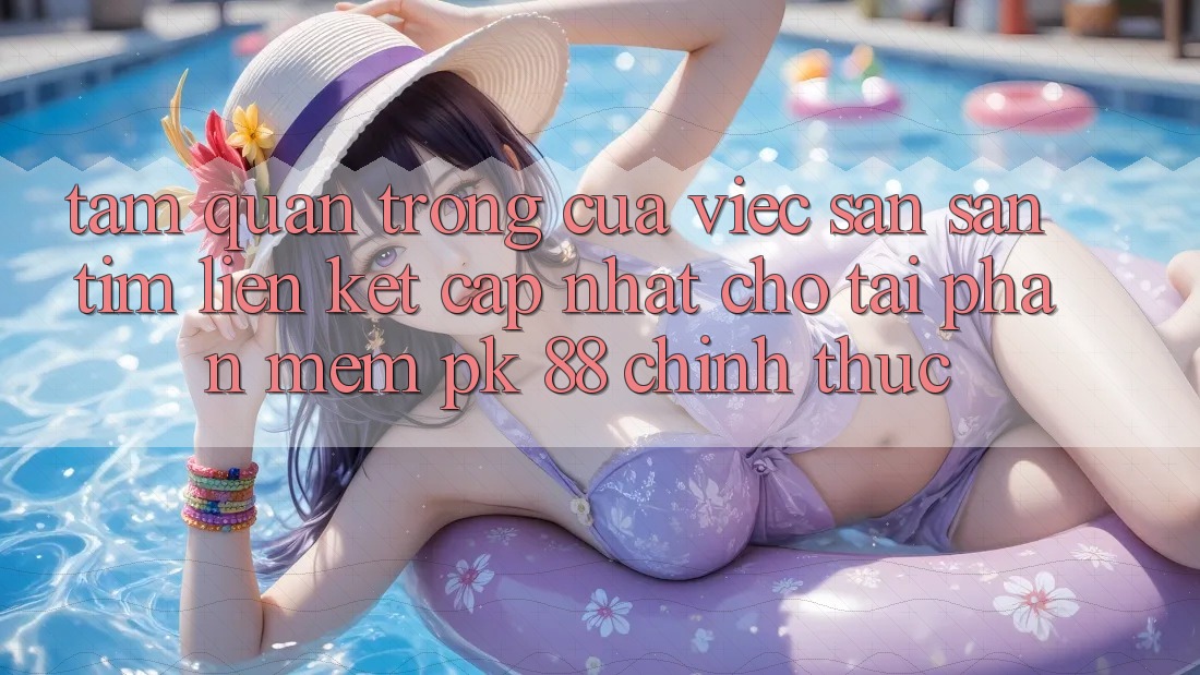 Tầm Quan Trọng Của Việc Săn săn tìm “Liên kết Cập Nhật Cho Tải Phần mềm PK 88” Chính Thức Tầm Quan Trọng Của Việc Săn săn tìm “Liên kết Cập Nhật Cho Tải Phần mềm PK 88” Chính Thức