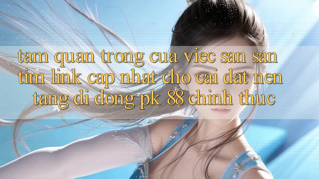 Tầm Quan Trọng Của Việc Săn săn tìm “Link Cập Nhật Cho Cài đặt Nền tảng di động PK 88” Chính Thức