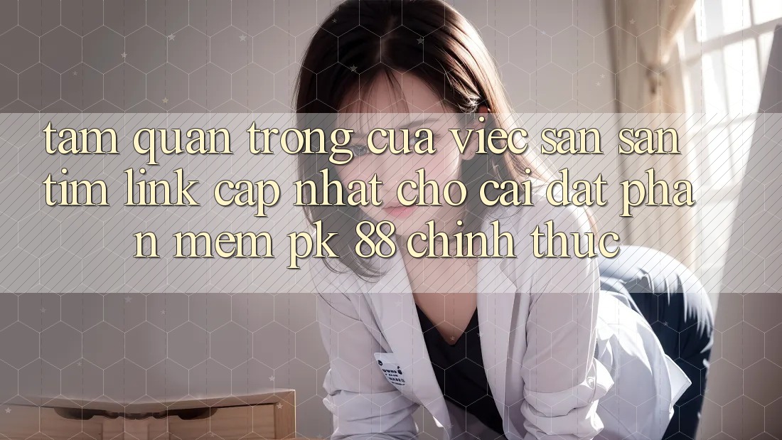 Tầm Quan Trọng Của Việc Săn săn tìm “Link Cập Nhật Cho Cài đặt Phần mềm PK 88” Chính Thức Tầm Quan Trọng Của Việc Săn săn tìm “Link Cập Nhật Cho Cài đặt Phần mềm PK 88” Chính Thức