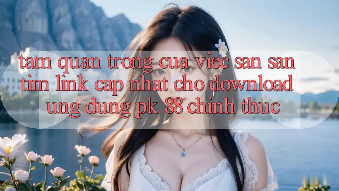 Tầm Quan Trọng Của Việc Săn săn tìm “Link Cập Nhật Cho Download Ứng Dụng PK 88” Chính Thức Tầm Quan Trọng Của Việc Săn săn tìm “Link Cập Nhật Cho Download Ứng Dụng PK 88” Chính Thức