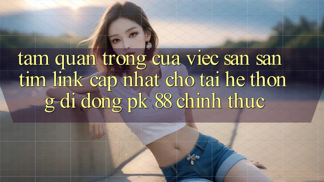 Tầm Quan Trọng Của Việc Săn săn tìm “Link Cập Nhật Cho Tải Hệ thống di động PK 88” Chính Thức Tầm Quan Trọng Của Việc Săn săn tìm “Link Cập Nhật Cho Tải Hệ thống di động PK 88” Chính Thức