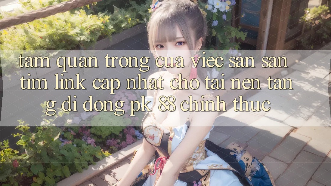 Tầm Quan Trọng Của Việc Săn săn tìm “Link Cập Nhật Cho Tải Nền tảng di động PK 88” Chính Thức Tầm Quan Trọng Của Việc Săn săn tìm “Link Cập Nhật Cho Tải Nền tảng di động PK 88” Chính Thức