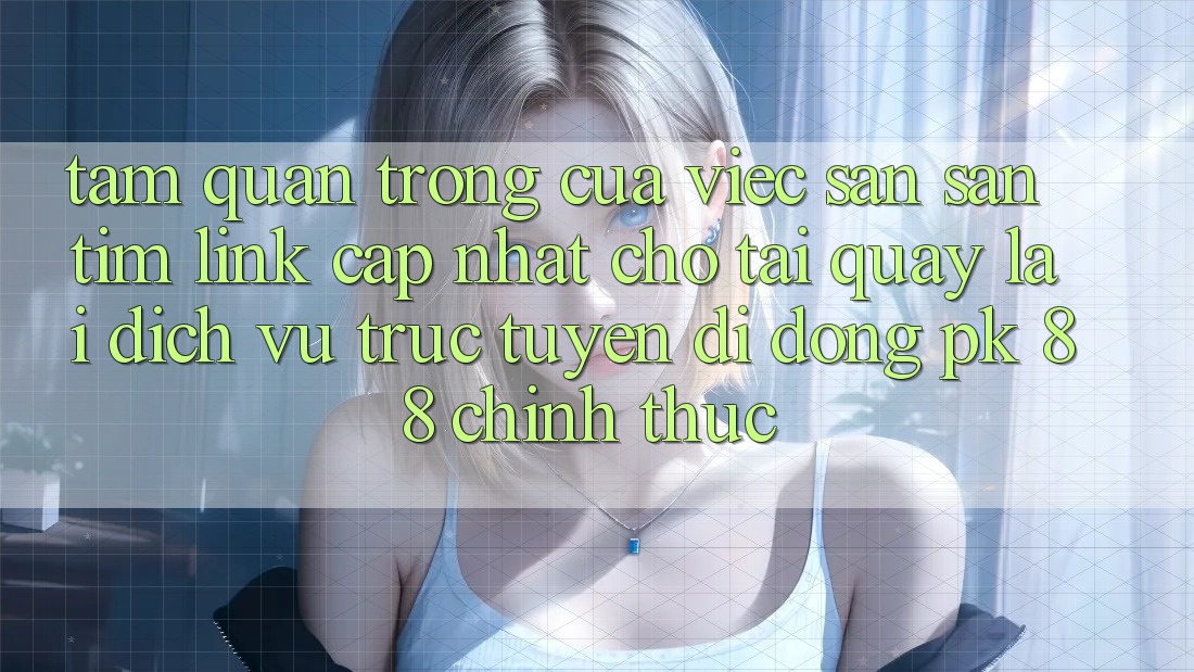Tầm Quan Trọng Của Việc Săn săn tìm “Link Cập Nhật Cho Tải quay lại Dịch vụ trực tuyến di động PK 88” Chính Thức Tầm Quan Trọng Của Việc Săn săn tìm “Link Cập Nhật Cho Tải quay lại Dịch vụ trực tuyến di động PK 88” Chính Thức