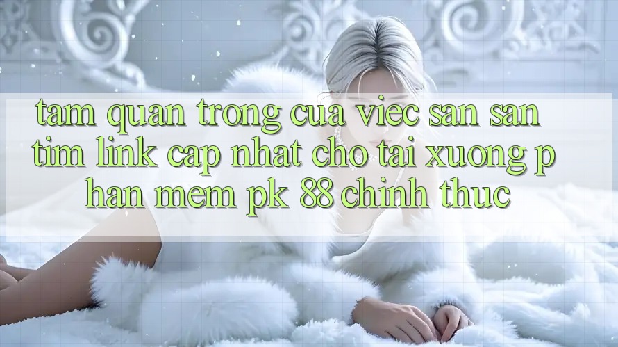 Tầm Quan Trọng Của Việc Săn săn tìm “Link Cập Nhật Cho Tải xuống Phần mềm PK 88” Chính Thức Tầm Quan Trọng Của Việc Săn săn tìm “Link Cập Nhật Cho Tải xuống Phần mềm PK 88” Chính Thức