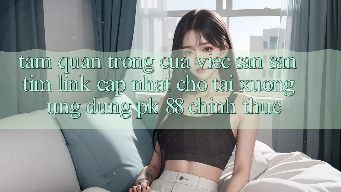Tầm Quan Trọng Của Việc Săn săn tìm “Link Cập Nhật Cho Tải xuống Ứng Dụng PK 88” Chính Thức Tầm Quan Trọng Của Việc Săn săn tìm “Link Cập Nhật Cho Tải xuống Ứng Dụng PK 88” Chính Thức