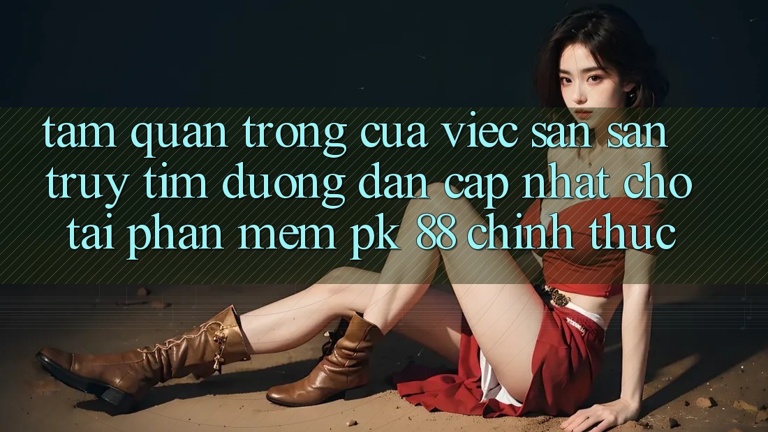 Tầm Quan Trọng Của Việc Săn săn truy tìm “Đường dẫn Cập Nhật Cho Tải Phần mềm PK 88” Chính Thức