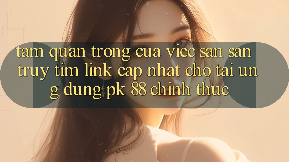 Tầm Quan Trọng Của Việc Săn săn truy tìm “Link Cập Nhật Cho Tải Ứng Dụng PK 88” Chính Thức Tầm Quan Trọng Của Việc Săn săn truy tìm “Link Cập Nhật Cho Tải Ứng Dụng PK 88” Chính Thức