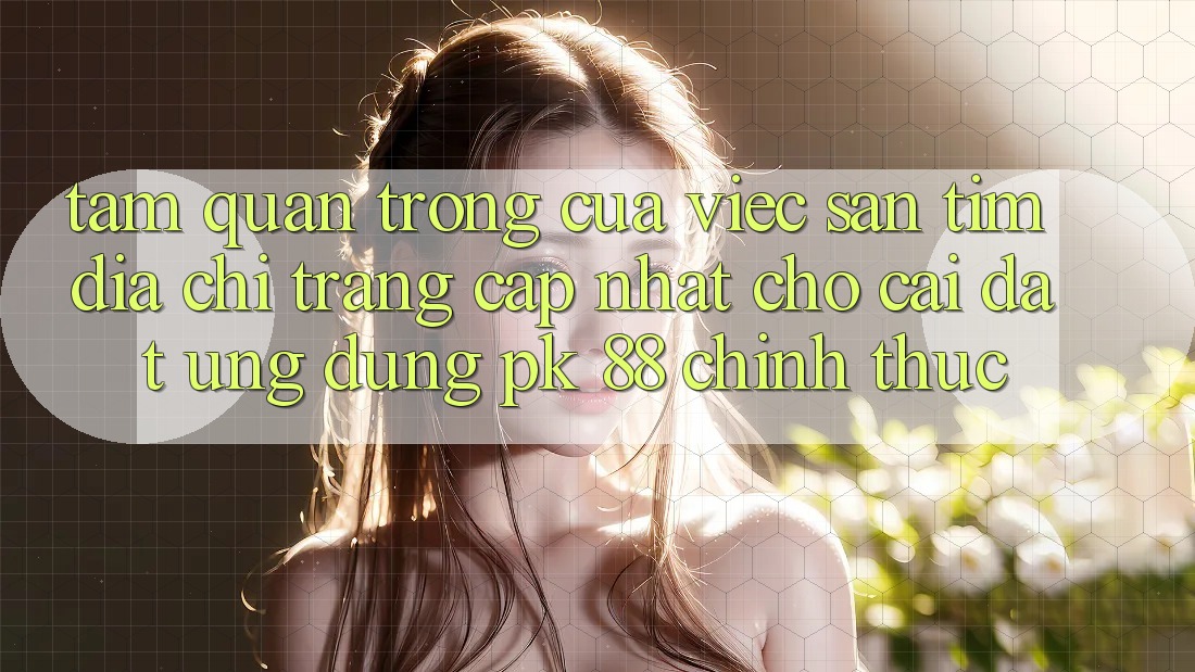 Tầm Quan Trọng Của Việc Săn tìm “Địa chỉ trang Cập Nhật Cho Cài đặt Ứng Dụng PK 88” Chính Thức Tầm Quan Trọng Của Việc Săn tìm “Địa chỉ trang Cập Nhật Cho Cài đặt Ứng Dụng PK 88” Chính Thức