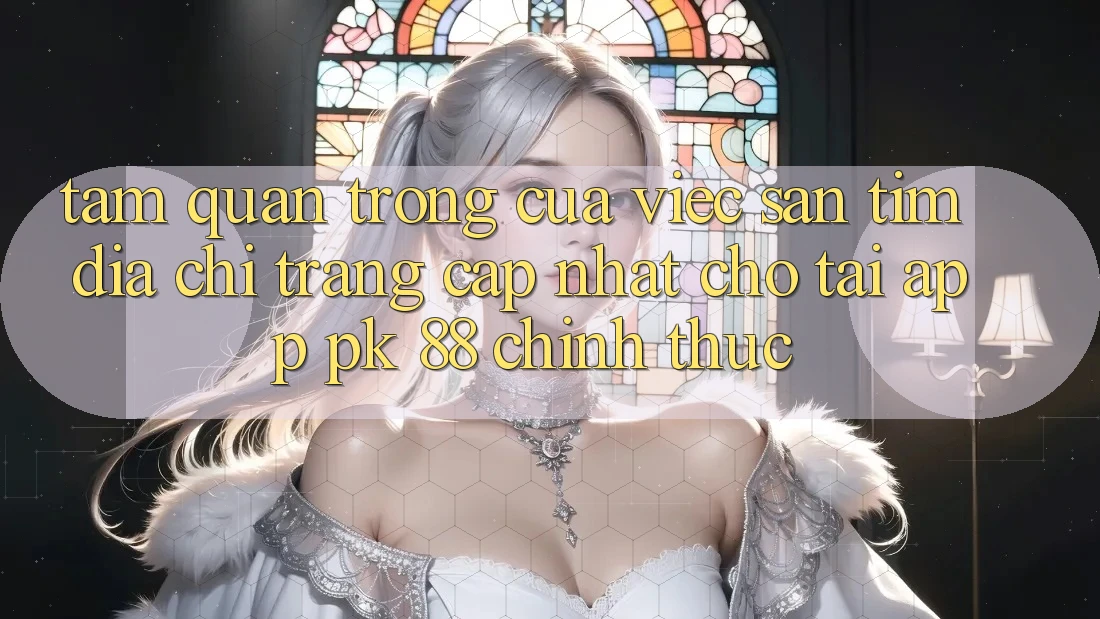 Tầm Quan Trọng Của Việc Săn tìm “Địa chỉ trang Cập Nhật Cho Tải App PK 88” Chính Thức Tầm Quan Trọng Của Việc Săn tìm “Địa chỉ trang Cập Nhật Cho Tải App PK 88” Chính Thức