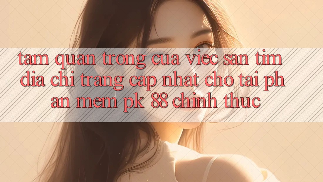 Tầm Quan Trọng Của Việc Săn tìm “Địa chỉ trang Cập Nhật Cho Tải Phần mềm PK 88” Chính Thức Tầm Quan Trọng Của Việc Săn tìm “Địa chỉ trang Cập Nhật Cho Tải Phần mềm PK 88” Chính Thức