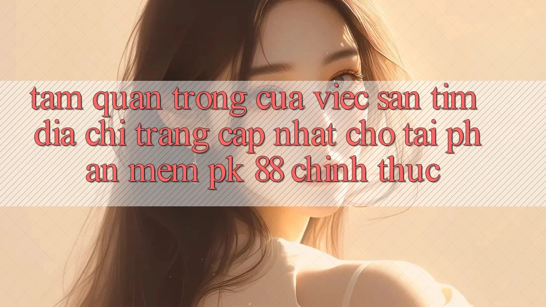 Tầm Quan Trọng Của Việc Săn tìm “Địa chỉ trang Cập Nhật Cho Tải Phần mềm PK 88” Chính Thức Tầm Quan Trọng Của Việc Săn tìm “Địa chỉ trang Cập Nhật Cho Tải Phần mềm PK 88” Chính Thức