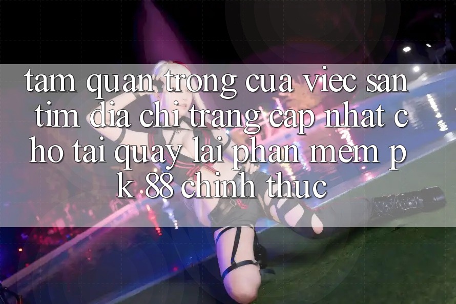 Tầm Quan Trọng Của Việc Săn tìm “Địa chỉ trang Cập Nhật Cho Tải quay lại Phần mềm PK 88” Chính Thức Tầm Quan Trọng Của Việc Săn tìm “Địa chỉ trang Cập Nhật Cho Tải quay lại Phần mềm PK 88” Chính Thức