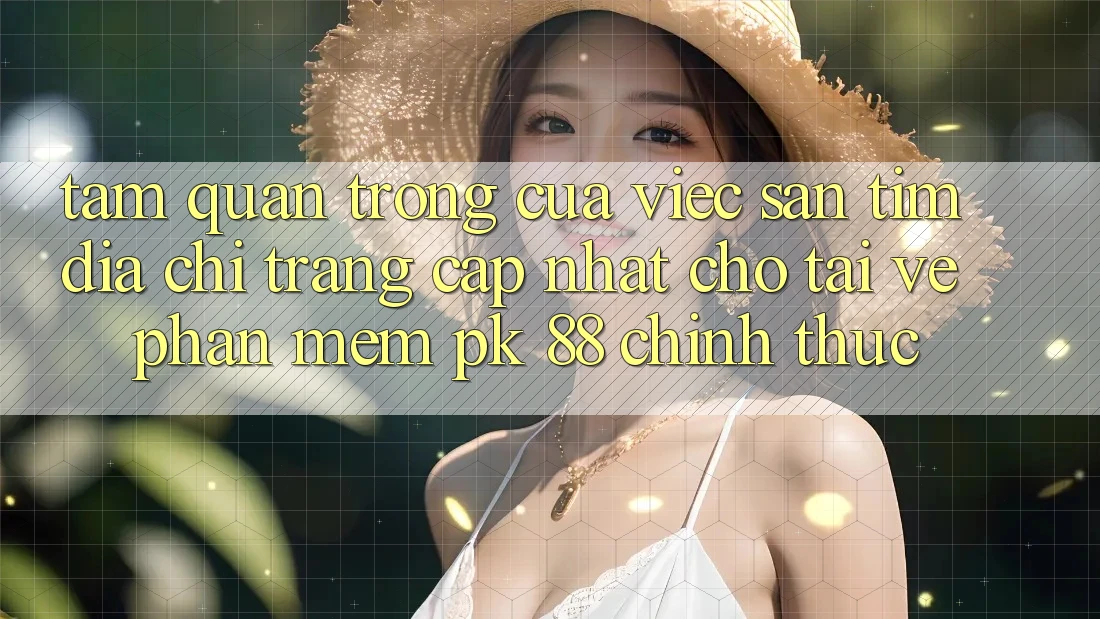 Tầm Quan Trọng Của Việc Săn tìm “Địa chỉ trang Cập Nhật Cho Tải về Phần mềm PK 88” Chính Thức Tầm Quan Trọng Của Việc Săn tìm “Địa chỉ trang Cập Nhật Cho Tải về Phần mềm PK 88” Chính Thức