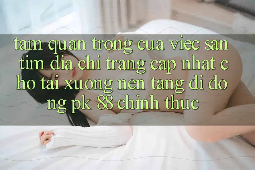 Tầm Quan Trọng Của Việc Săn tìm “Địa chỉ trang Cập Nhật Cho Tải xuống Nền tảng di động PK 88” Chính Thức Tầm Quan Trọng Của Việc Săn tìm “Địa chỉ trang Cập Nhật Cho Tải xuống Nền tảng di động PK 88” Chính Thức