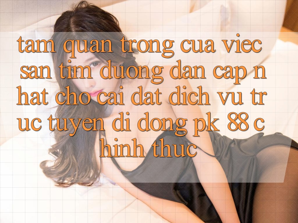 Tầm Quan Trọng Của Việc Săn tìm “Đường dẫn Cập Nhật Cho Cài đặt Dịch vụ trực tuyến di động PK 88” Chính Thức Tầm Quan Trọng Của Việc Săn tìm “Đường dẫn Cập Nhật Cho Cài đặt Dịch vụ trực tuyến di động PK 88” Chính Thức