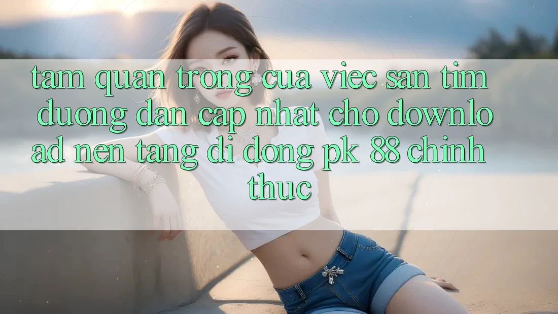 Tầm Quan Trọng Của Việc Săn tìm “Đường dẫn Cập Nhật Cho Download Nền tảng di động PK 88” Chính Thức