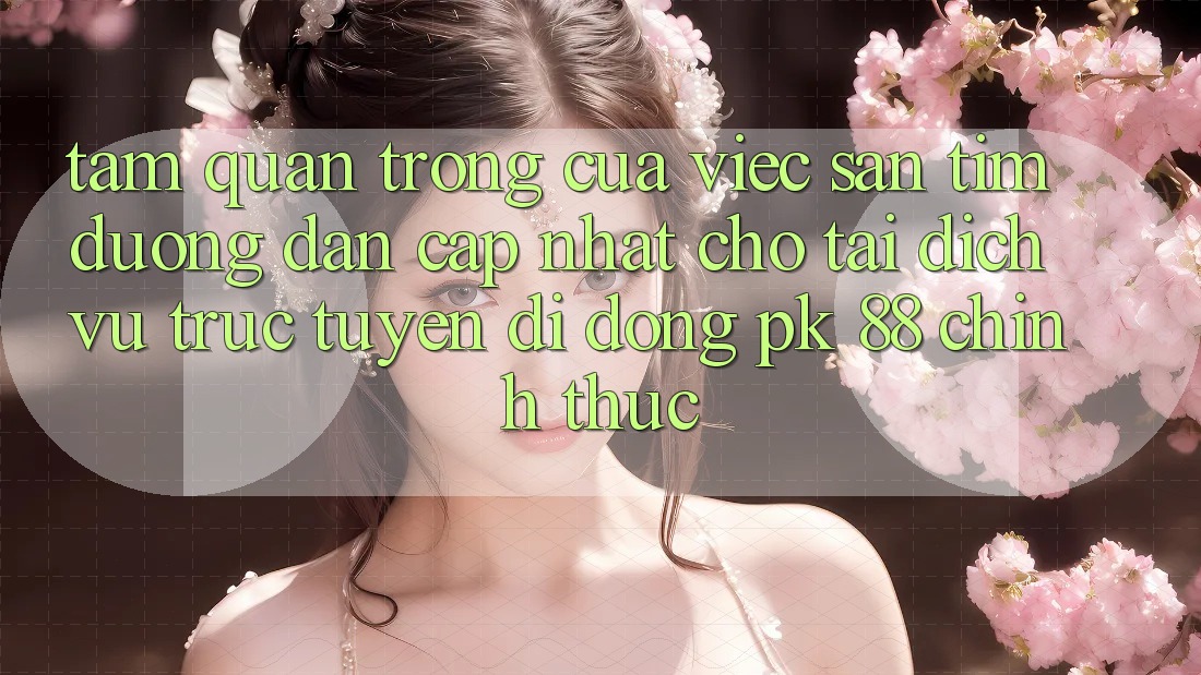 Tầm Quan Trọng Của Việc Săn tìm “Đường dẫn Cập Nhật Cho Tải Dịch vụ trực tuyến di động PK 88” Chính Thức Tầm Quan Trọng Của Việc Săn tìm “Đường dẫn Cập Nhật Cho Tải Dịch vụ trực tuyến di động PK 88” Chính Thức