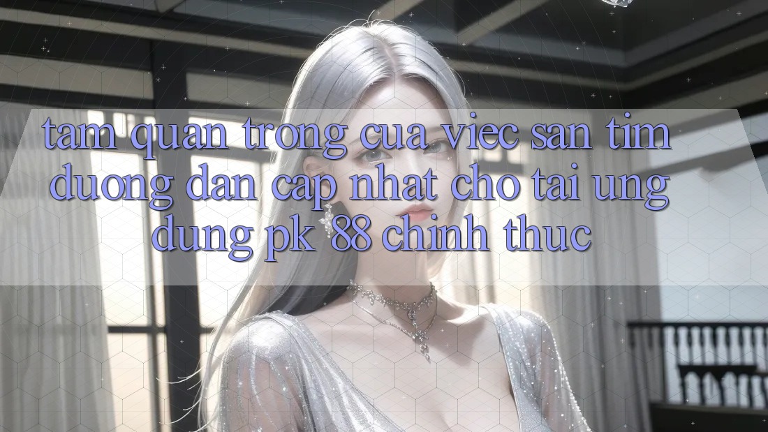 Tầm Quan Trọng Của Việc Săn tìm “Đường dẫn Cập Nhật Cho Tải Ứng Dụng PK 88” Chính Thức Tầm Quan Trọng Của Việc Săn tìm “Đường dẫn Cập Nhật Cho Tải Ứng Dụng PK 88” Chính Thức