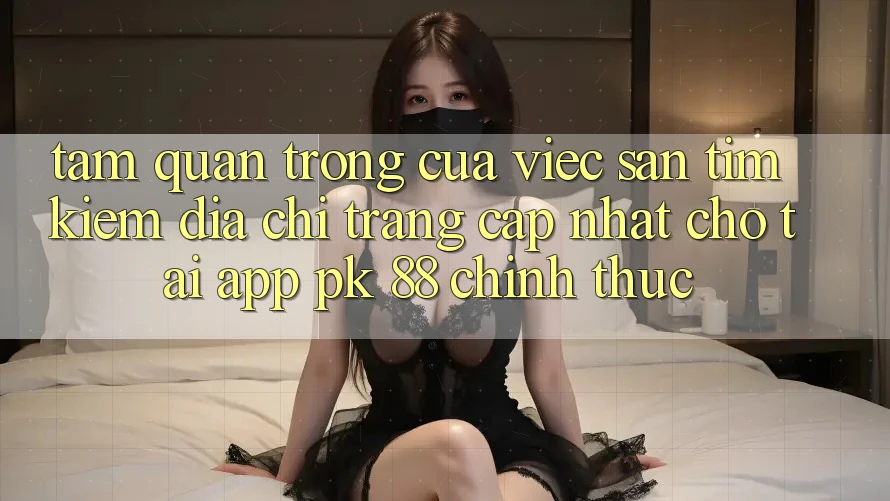 Tầm Quan Trọng Của Việc Săn tìm kiếm “Địa chỉ trang Cập Nhật Cho Tải App PK 88” Chính Thức Tầm Quan Trọng Của Việc Săn tìm kiếm “Địa chỉ trang Cập Nhật Cho Tải App PK 88” Chính Thức