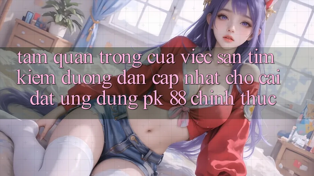Tầm Quan Trọng Của Việc Săn tìm Kiếm “Đường dẫn Cập Nhật Cho Cài đặt Ứng Dụng PK 88” Chính Thức