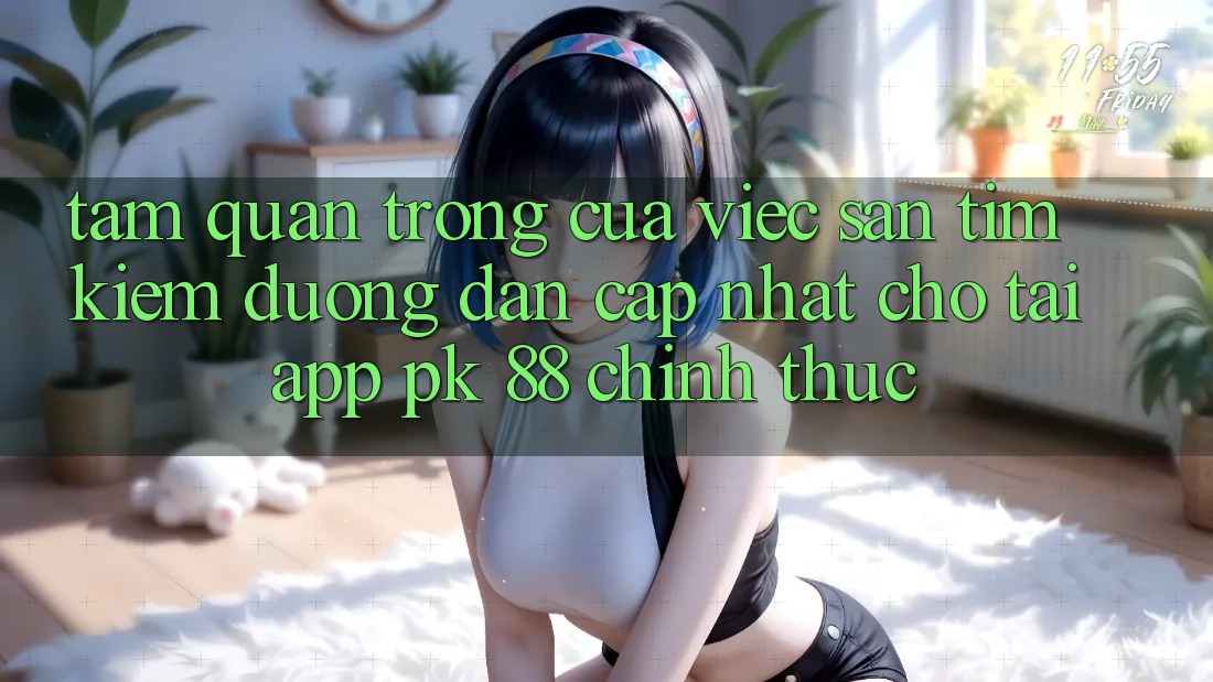 Tầm Quan Trọng Của Việc Săn tìm Kiếm “Đường dẫn Cập Nhật Cho Tải App PK 88” Chính Thức Tầm Quan Trọng Của Việc Săn tìm Kiếm “Đường dẫn Cập Nhật Cho Tải App PK 88” Chính Thức