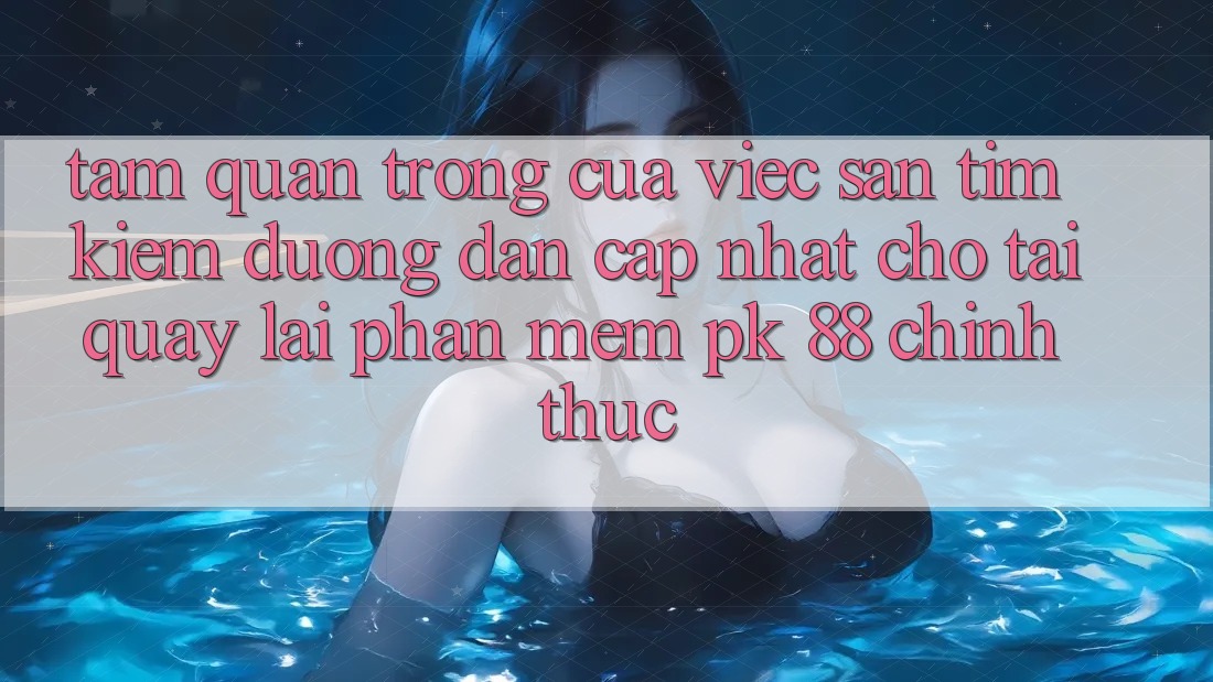 Tầm Quan Trọng Của Việc Săn tìm Kiếm “Đường dẫn Cập Nhật Cho Tải quay lại Phần mềm PK 88” Chính Thức Tầm Quan Trọng Của Việc Săn tìm Kiếm “Đường dẫn Cập Nhật Cho Tải quay lại Phần mềm PK 88” Chính Thức